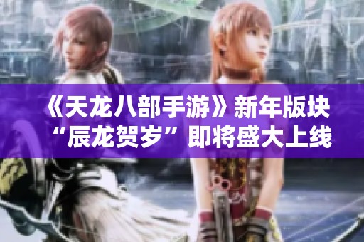《天龙八部手游》新年版块“辰龙贺岁”即将盛大上线