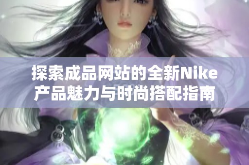 探索成品网站的全新Nike产品魅力与时尚搭配指南
