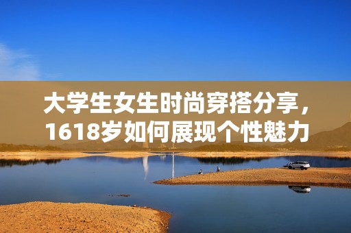 大学生女生时尚穿搭分享，1618岁如何展现个性魅力