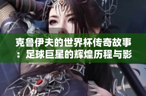 克鲁伊夫的世界杯传奇故事：足球巨星的辉煌历程与影响