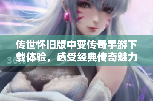 传世怀旧版中变传奇手游下载体验，感受经典传奇魅力今日上线