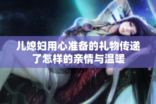 儿媳妇用心准备的礼物传递了怎样的亲情与温暖