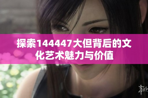 探索144447大但背后的文化艺术魅力与价值