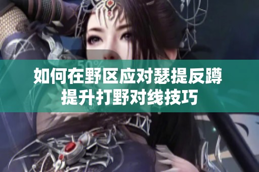 如何在野区应对瑟提反蹲 提升打野对线技巧