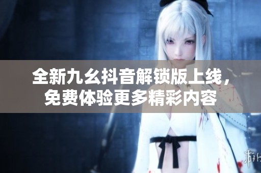 全新九幺抖音解锁版上线，免费体验更多精彩内容
