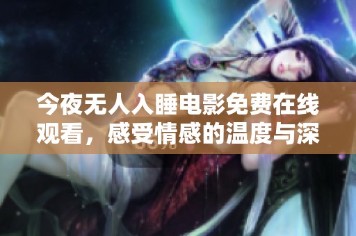 今夜无人入睡电影免费在线观看，感受情感的温度与深度