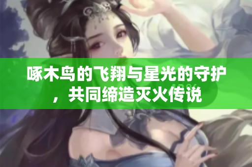 啄木鸟的飞翔与星光的守护，共同缔造灭火传说
