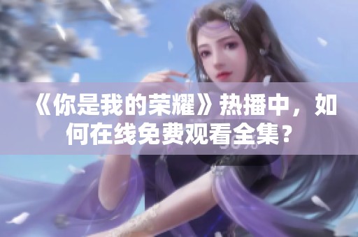 《你是我的荣耀》热播中，如何在线免费观看全集？