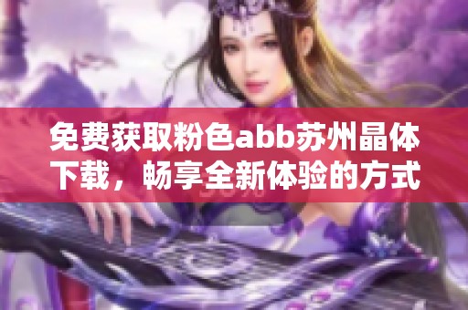免费获取粉色abb苏州晶体下载，畅享全新体验的方式！