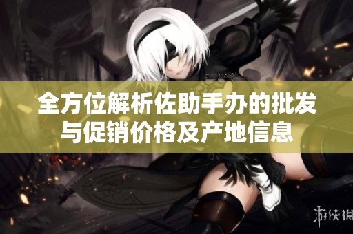 全方位解析佐助手办的批发与促销价格及产地信息