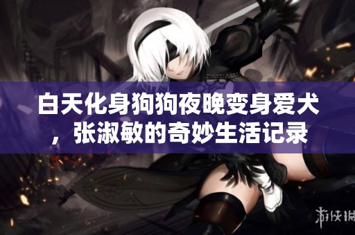 白天化身狗狗夜晚变身爱犬，张淑敏的奇妙生活记录