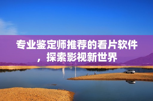 专业鉴定师推荐的看片软件，探索影视新世界
