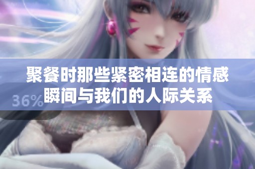 聚餐时那些紧密相连的情感瞬间与我们的人际关系