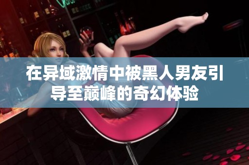 在异域激情中被黑人男友引导至巅峰的奇幻体验