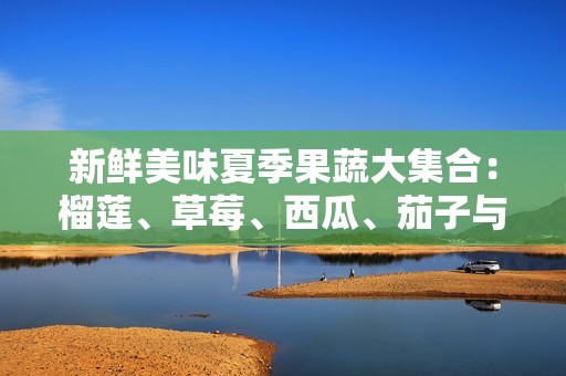 新鲜美味夏季果蔬大集合：榴莲、草莓、西瓜、茄子与黄瓜的绝妙搭配