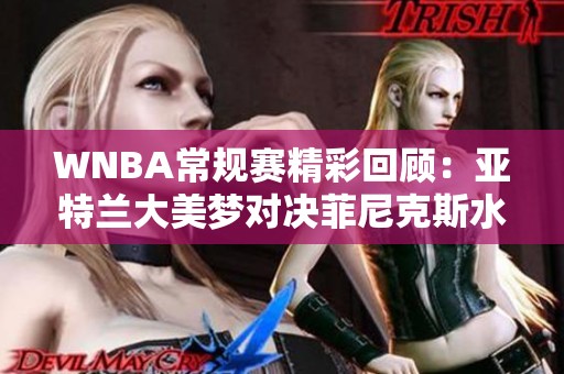 WNBA常规赛精彩回顾：亚特兰大美梦对决菲尼克斯水星