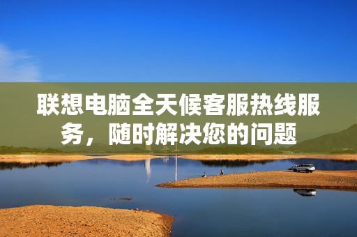 联想电脑全天候客服热线服务，随时解决您的问题
