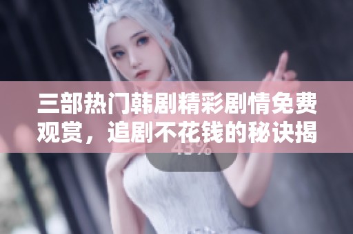 三部热门韩剧精彩剧情免费观赏，追剧不花钱的秘诀揭秘