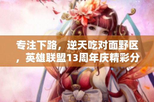 专注下路，逆天吃对面野区，英雄联盟13周年庆精彩分享