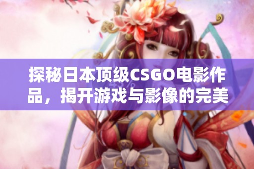 探秘日本顶级CSGO电影作品，揭开游戏与影像的完美结合