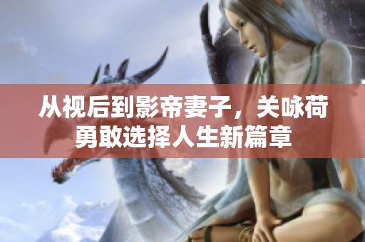 从视后到影帝妻子，关咏荷勇敢选择人生新篇章