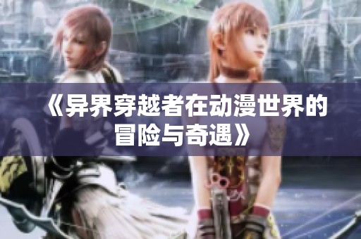 《异界穿越者在动漫世界的冒险与奇遇》
