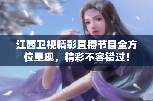江西卫视精彩直播节目全方位呈现，精彩不容错过！