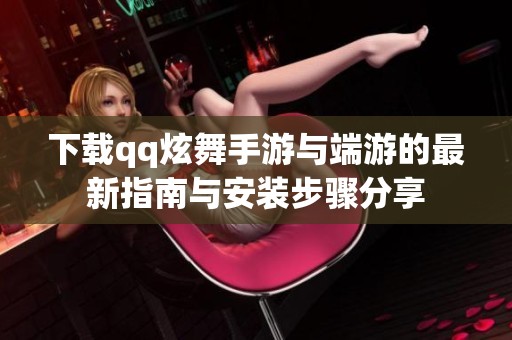 下载qq炫舞手游与端游的最新指南与安装步骤分享