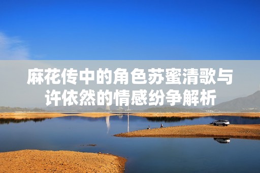 麻花传中的角色苏蜜清歌与许依然的情感纷争解析