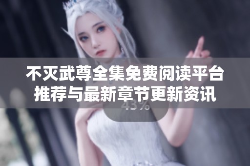 不灭武尊全集免费阅读平台推荐与最新章节更新资讯