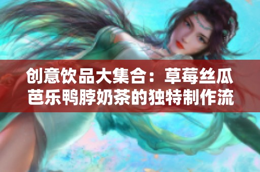 创意饮品大集合：草莓丝瓜芭乐鸭脖奶茶的独特制作流程