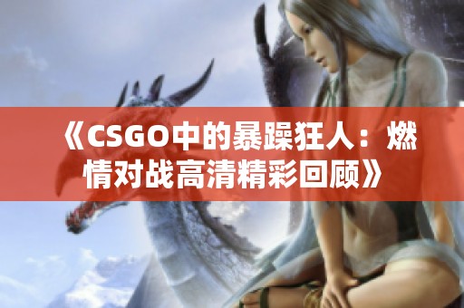 《CSGO中的暴躁狂人：燃情对战高清精彩回顾》