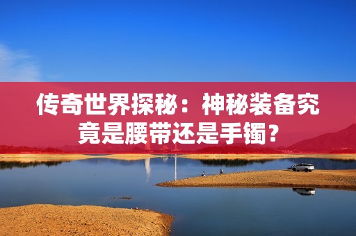 传奇世界探秘：神秘装备究竟是腰带还是手镯？
