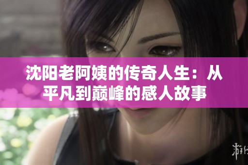 沈阳老阿姨的传奇人生：从平凡到巅峰的感人故事