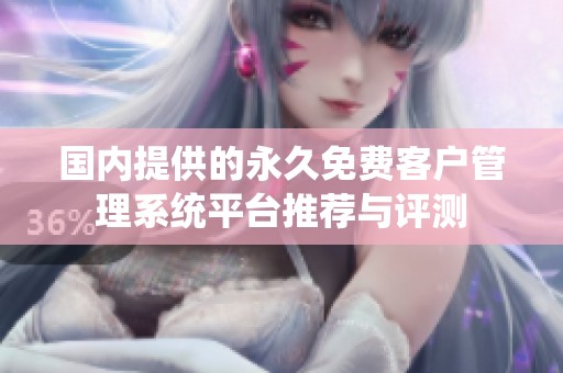 国内提供的永久免费客户管理系统平台推荐与评测