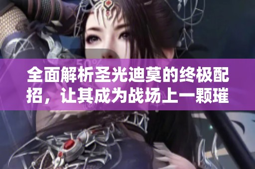 全面解析圣光迪莫的终极配招，让其成为战场上一颗璀璨明星！