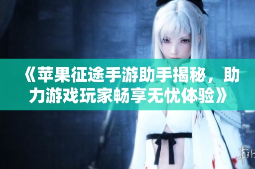 《苹果征途手游助手揭秘，助力游戏玩家畅享无忧体验》