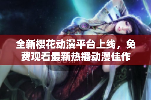 全新樱花动漫平台上线，免费观看最新热播动漫佳作