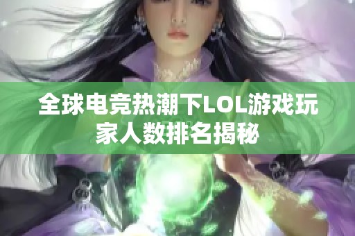 全球电竞热潮下LOL游戏玩家人数排名揭秘