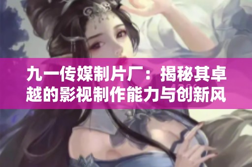 九一传媒制片厂：揭秘其卓越的影视制作能力与创新风格
