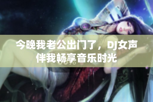 今晚我老公出门了，DJ女声伴我畅享音乐时光