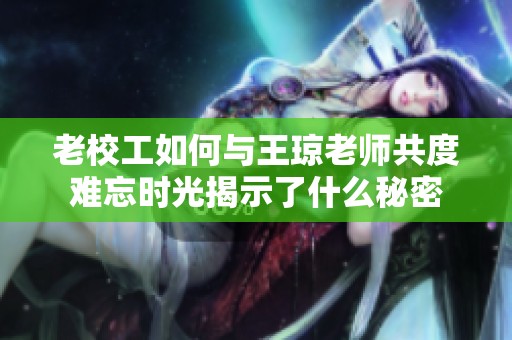 老校工如何与王琼老师共度难忘时光揭示了什么秘密