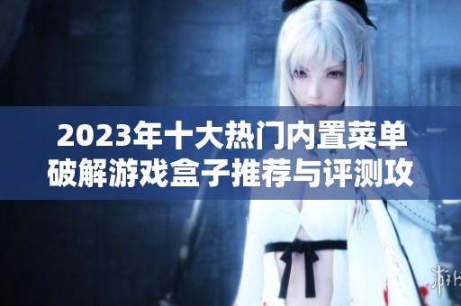 2023年十大热门内置菜单破解游戏盒子推荐与评测攻略