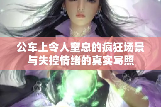 公车上令人窒息的疯狂场景与失控情绪的真实写照