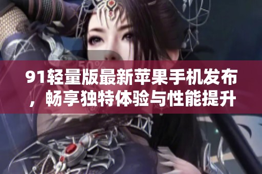 91轻量版最新苹果手机发布，畅享独特体验与性能提升