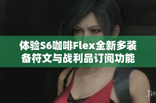 体验S6咖啡Flex全新多装备符文与战利品订阅功能