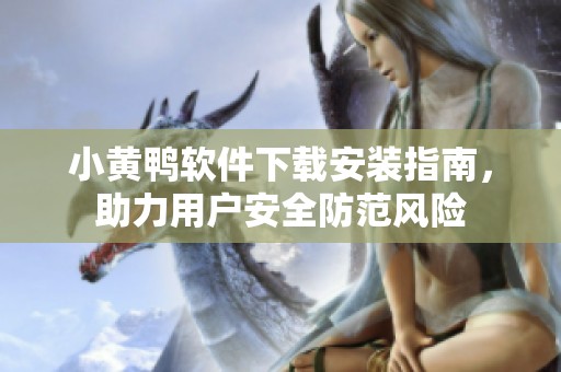 小黄鸭软件下载安装指南，助力用户安全防范风险