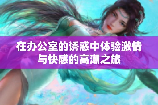 在办公室的诱惑中体验激情与快感的高潮之旅