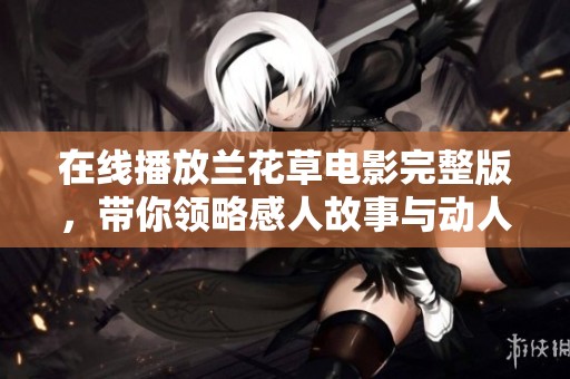 在线播放兰花草电影完整版，带你领略感人故事与动人画面