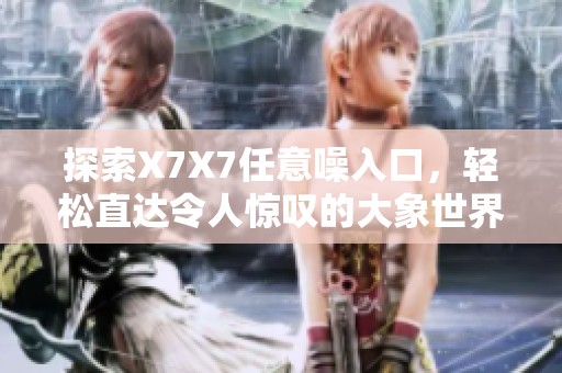 探索X7X7任意噪入口，轻松直达令人惊叹的大象世界